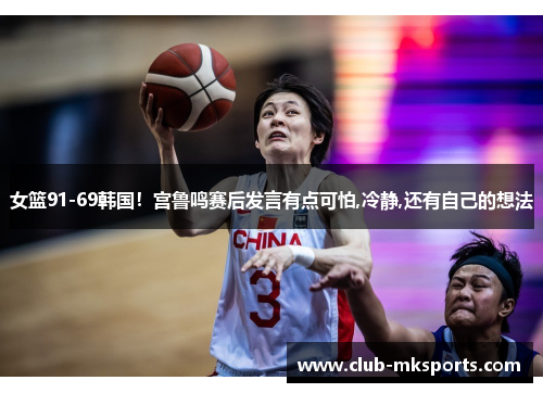 女篮91-69韩国！宫鲁鸣赛后发言有点可怕,冷静,还有自己的想法