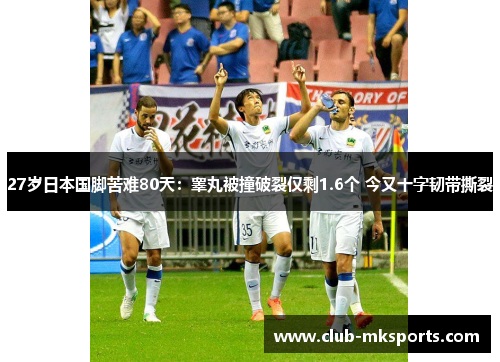 27岁日本国脚苦难80天：睾丸被撞破裂仅剩1.6个 今又十字韧带撕裂